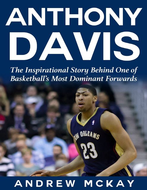 Anthony Davis: The Inspirational Story Behind One of Basketball's Most Dominant Forwards, Andrew McKay