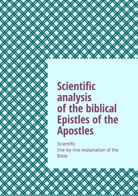 Scientific analysis of the biblical Epistles of the Apostles. Scientific line-by-line explanation of the Bible, Andrey Tikhomirov