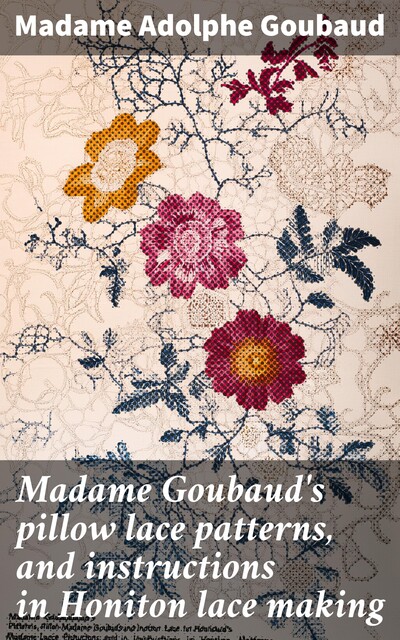 Madame Goubaud's pillow lace patterns, and instructions in Honiton lace making, Madame Adolphe Goubaud