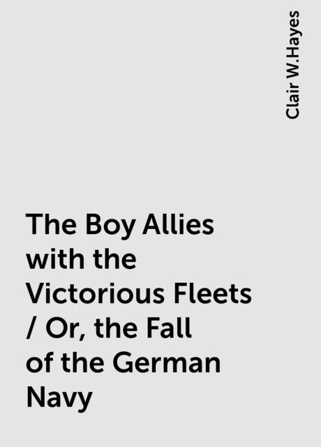 The Boy Allies with the Victorious Fleets / Or, the Fall of the German Navy, Clair W.Hayes