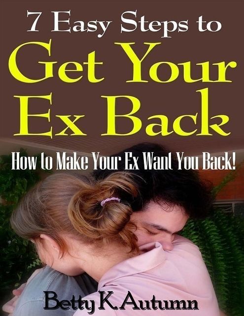 7 Easy Steps to Get Your Ex Back: How to Make Your Ex Want You Back!, Betty K.Autumn