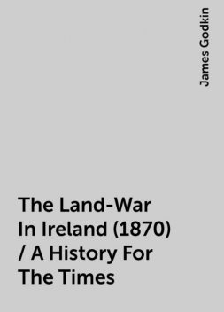 The Land-War In Ireland (1870) / A History For The Times, James Godkin