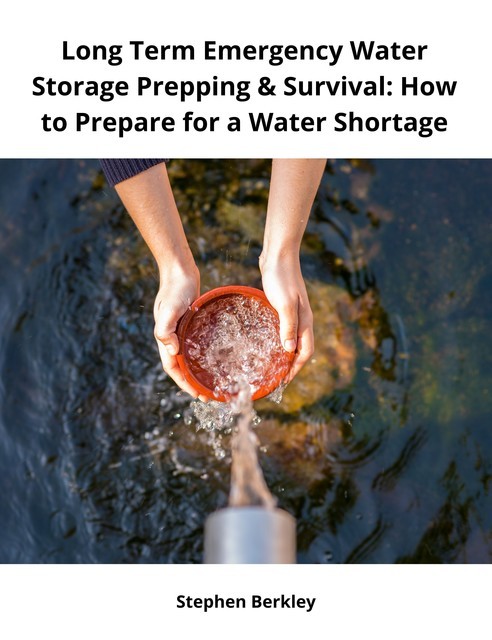 Long Term Emergency Water Storage Prepping & Survival: How to Prepare for a Water Shortage, Stephen Berkley
