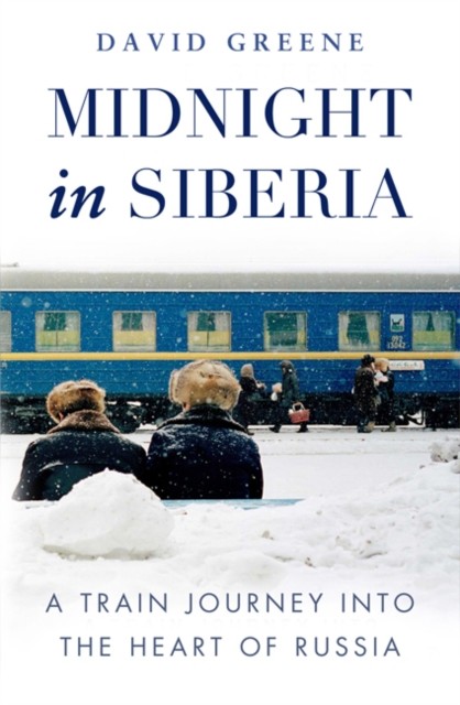 Midnight in Siberia: A Train Journey into the Heart of Russia, David Greene