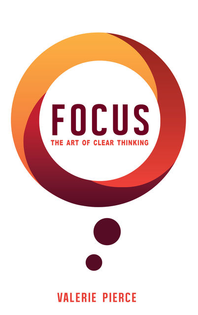 Focus: The Art of Clear Thinking, Valerie Pierce