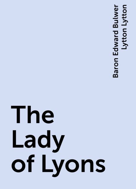 The Lady of Lyons, Baron Edward Bulwer Lytton Lytton
