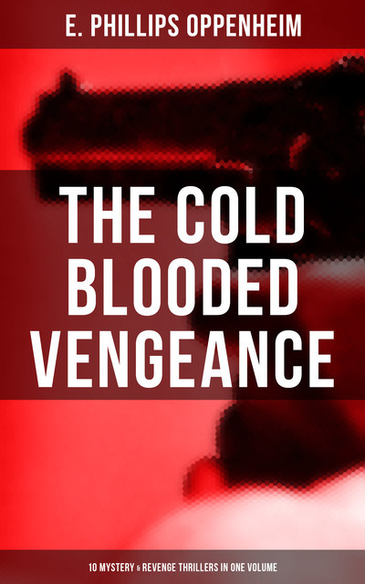 The Cold Blooded Vengeance: 10 Mystery & Revenge Thrillers in One Volume, E. Phillips Oppenheim