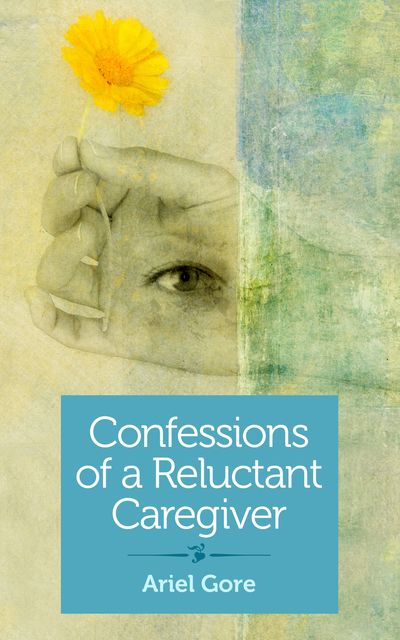 Confessions of a Reluctant Caregiver, Ariel Gore