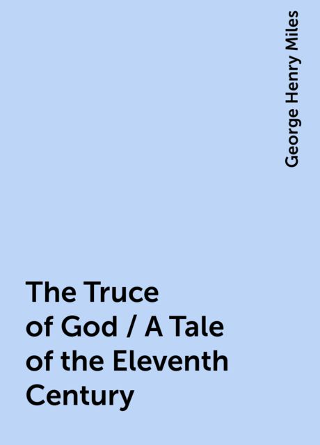 The Truce of God / A Tale of the Eleventh Century, George Henry Miles
