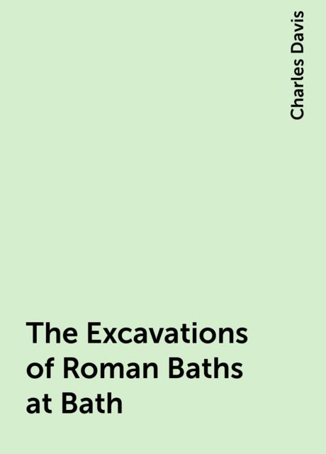 The Excavations of Roman Baths at Bath, Charles Davis
