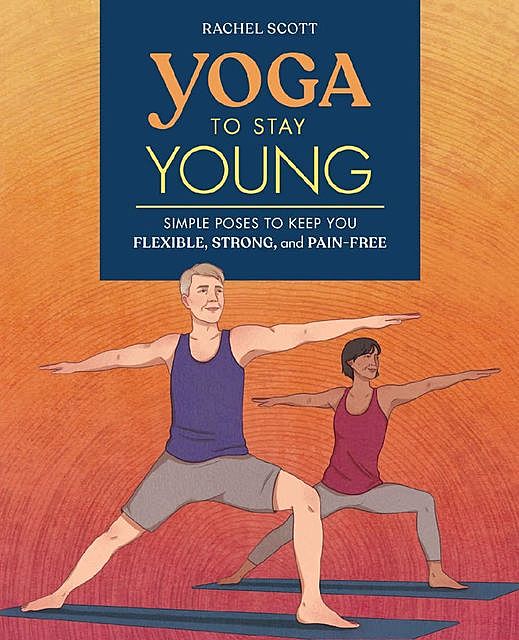 Yoga to Stay Young: Simple Poses to Keep You Flexible, Strong, and Pain-Free, Rachel Scott