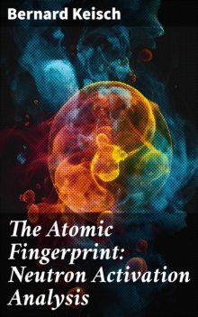 The Atomic Fingerprint: Neutron Activation Analysis, Bernard Keisch
