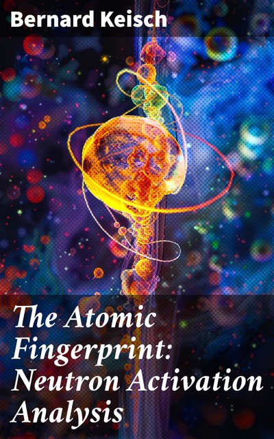 The Atomic Fingerprint: Neutron Activation Analysis, Bernard Keisch