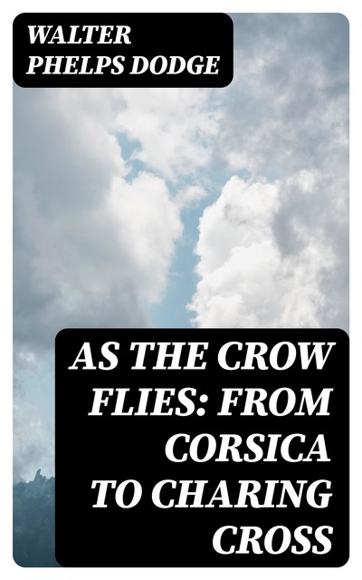 As the Crow Flies: From Corsica to Charing Cross, Walter Phelps Dodge