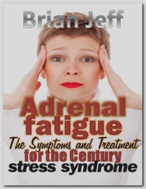 Adrenal Fatigue: The Symptoms and Treatment for the Century Stress Syndrome, Brian Jeff