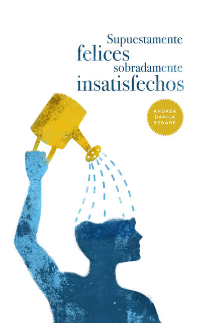 Supuestamente felices, sobradamente insatisfechos (Spanish Edition), Andrea Davila Segade