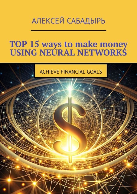 Top 15 ways to make money using neural networks. Achieve financial goals, Алексей Сабадырь