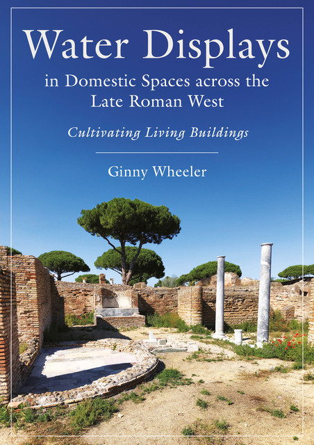 Water Displays in Domestic Spaces across the Late Roman West, Ginny Wheeler