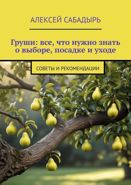 Груши: все, что нужно знать о выборе, посадке и уходе. Советы и рекомендации, Алексей Сабадырь