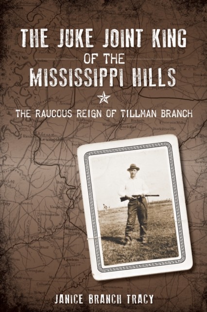 Juke Joint King of the Mississippi Hills: The Raucous Reign of Tillman Branch, Janice Tracy