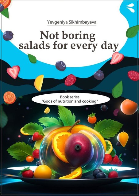 Not boring salads for every day. Book series «Gods of nutrition and cooking», Yevgeniya Sikhimbayeva