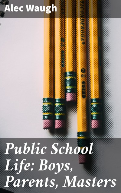 Public School Life: Boys, Parents, Masters, Alec Waugh