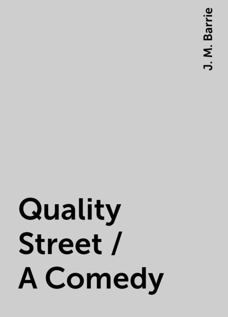 Quality Street / A Comedy, J. M. Barrie