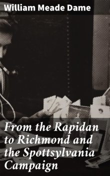 From the Rapidan to Richmond and the Spottsylvania Campaign, William Meade Dame