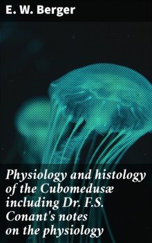 Physiology and histology of the Cubomedusæ including Dr. F.S. Conant's notes on the physiology, E.W. Berger