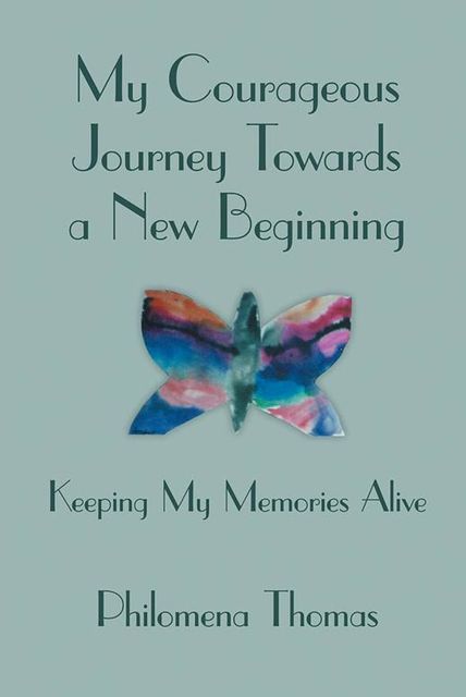 My Courageous Journey Towards a New Beginning: Keeping My Memories Alive, Philomena Thomas