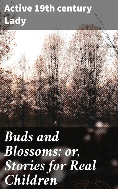 Buds and Blossoms; or, Stories for Real Children, Active 19th century Lady