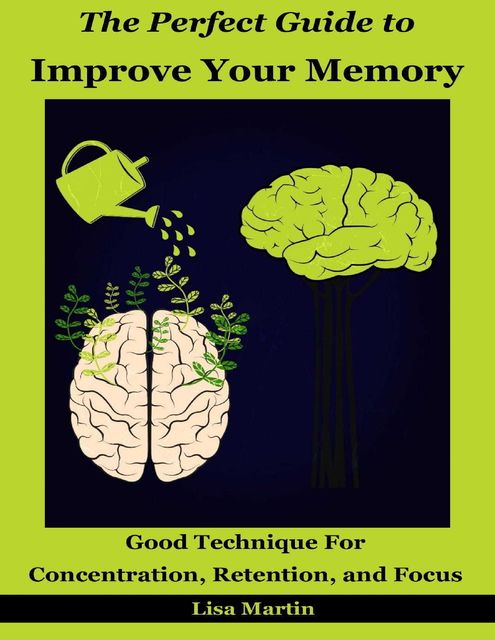 The Perfect Guide to Improve Your Memory : Good Technique for Concentration, Retention, and Focus, Lisa Martin