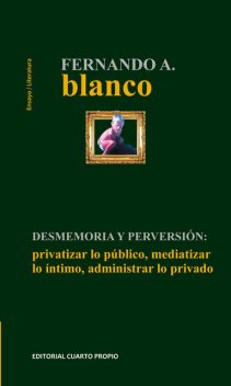 Desmemoria y perversión. Privatizar lo público, mediatizar lo íntimo y administrar lo privado, Fernando Blanco