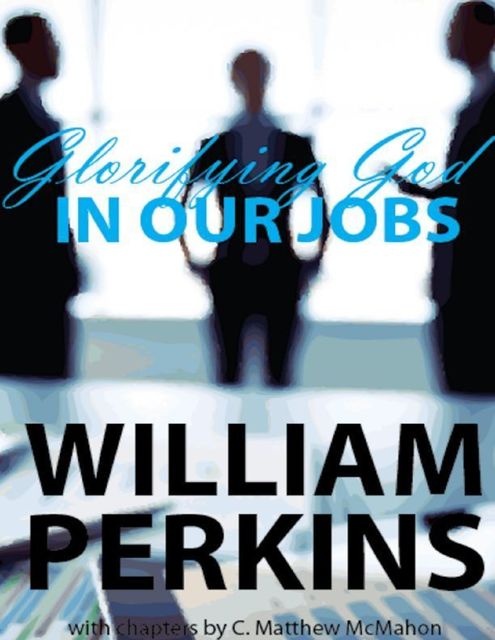 Glorifying God In Our Jobs, C.Matthew McMahon, William Perkins