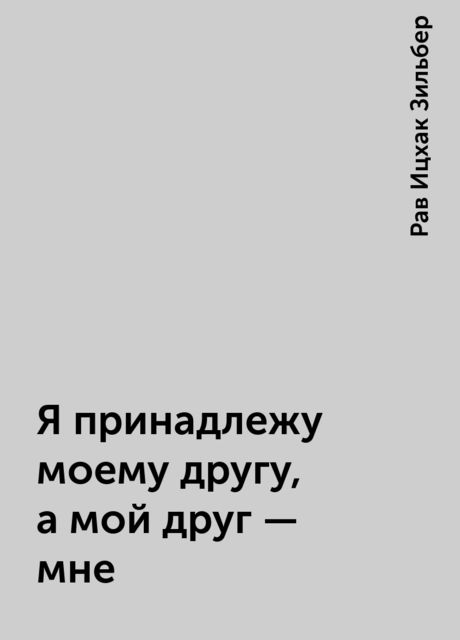 Я принадлежу моему другу, а мой друг — мне, Рав Ицхак Зильбер