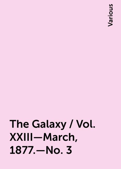 The Galaxy / Vol. XXIII—March, 1877.—No. 3, Various