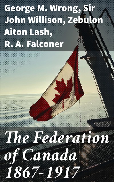 The Federation of Canada 1867–1917, George M. Wrong, R.A. Falconer, Sir John Willison, Zebulon Aiton Lash