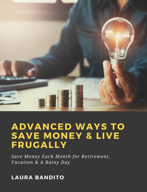 Advanced Ways to Save Money & Live Frugally: Save Money Each Month for Retirement, Vacation & A Rainy Day, Laura Bandito