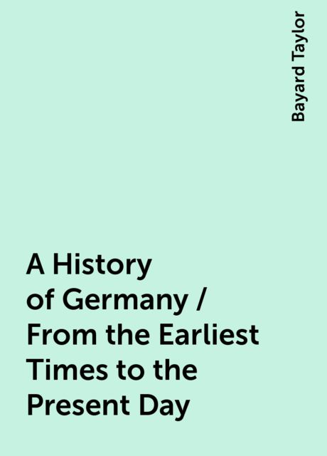 A History of Germany / From the Earliest Times to the Present Day, Bayard Taylor