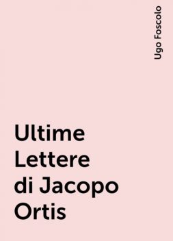 Ultime Lettere di Jacopo Ortis, Ugo Foscolo