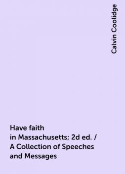 Have faith in Massachusetts; 2d ed. / A Collection of Speeches and Messages, Calvin Coolidge