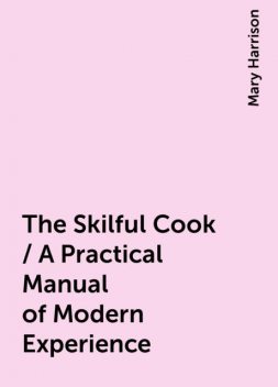 The Skilful Cook / A Practical Manual of Modern Experience, Mary Harrison