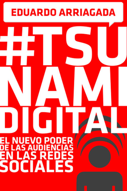 #Tsunami Digital. El nuevo poder de las audiencias en las redes sociales, Eduardo Arriagada