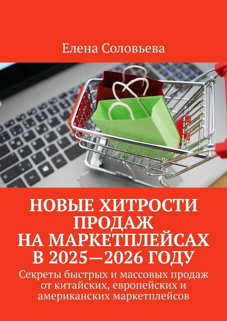 Новые хитрости продаж на маркетплейсах в 2025—2026 году. Секреты быстрых и массовых продаж от китайских, европейских и американских маркетплейсов, Елена Соловьева