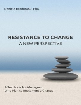 Resistance to Change – a New Perspective: A Textbook for Managers Who Plan to Implement a Change, Daniela Bradutanu