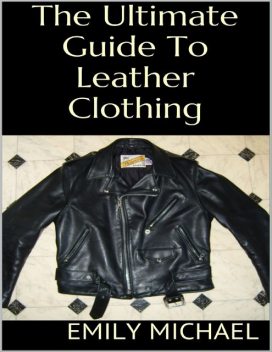 The Ultimate Guide to Leather Clothing, Emily Michael