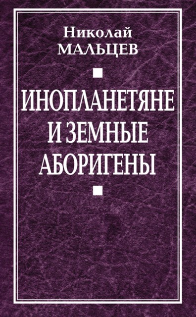 Инопланетяне и земные аборигены. Перспективы межпланетной экспансии и бессмертия, Николай Мальцев