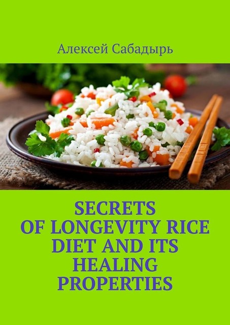Secrets of Longevity Rice Diet and its Healing Properties, Алексей Сабадырь