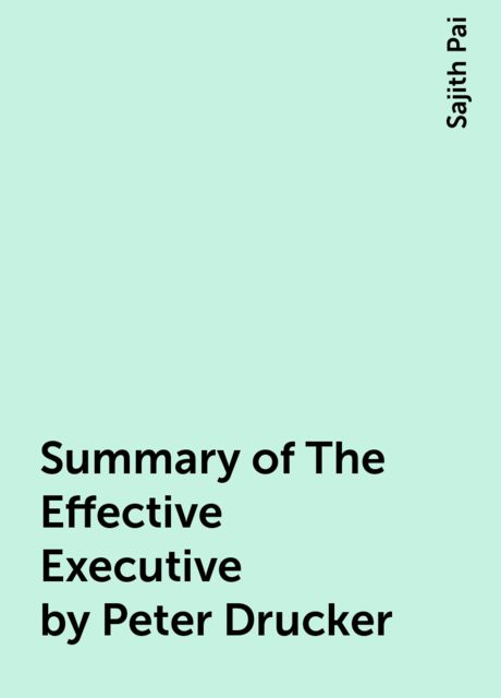 Summary of The Effective Executive by Peter Drucker, Sajith Pai