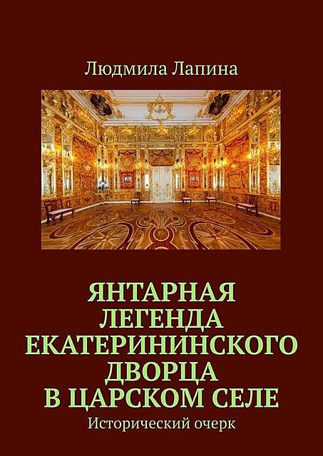 Янтарная легенда Екатерининского дворца в Царском Селе. Исторический очерк, Людмила Лапина